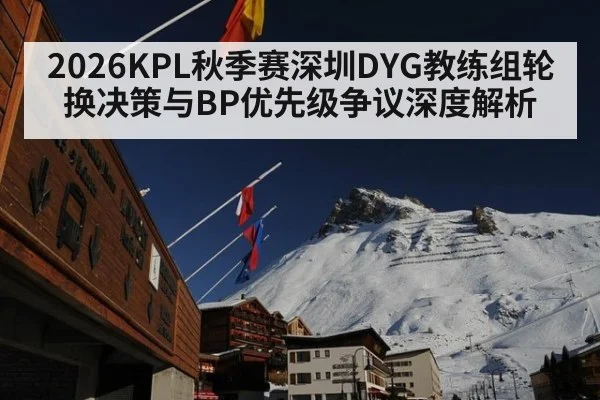 2026KPL秋季赛深圳DYG教练组轮换决策与BP优先级争议深度解析