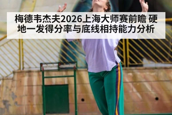 梅德韦杰夫2026上海大师赛前瞻 硬地一发得分率与底线相持能力分析
